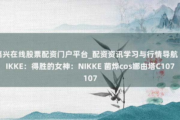 嘉兴在线股票配资门户平台_配资资讯学习与行情导航 NIKKE：得胜的女神：NIKKE 菌烨cos娜由塔C107