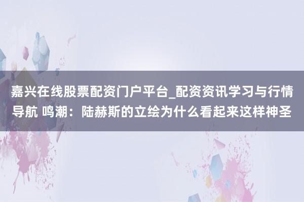 嘉兴在线股票配资门户平台_配资资讯学习与行情导航 鸣潮：陆赫斯的立绘为什么看起来这样神圣
