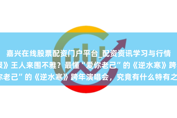嘉兴在线股票配资门户平台_配资资讯学习与行情导航 连《东谈主民日报》王人来围不雅？最懂“爱你老己”的《逆水寒》跨年演唱会，究竟有什么特有之处？