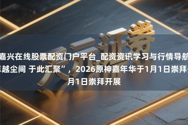 嘉兴在线股票配资门户平台_配资资讯学习与行情导航 “卓越尘间 于此汇聚”，2026原神嘉年华于1月1日崇拜开展