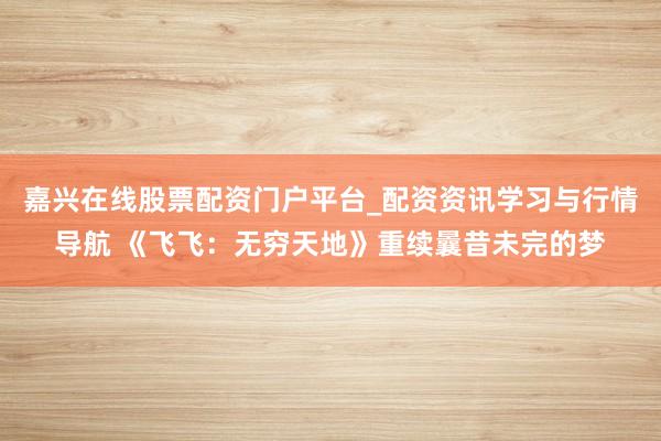 嘉兴在线股票配资门户平台_配资资讯学习与行情导航 《飞飞：无穷天地》重续曩昔未完的梦