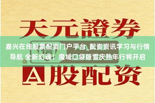 嘉兴在线股票配资门户平台_配资资讯学习与行情导航 全新幻魂！魔域口袋版雪庆熟年行将开启