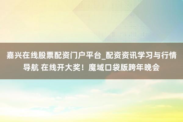 嘉兴在线股票配资门户平台_配资资讯学习与行情导航 在线开大奖！魔域口袋版跨年晚会