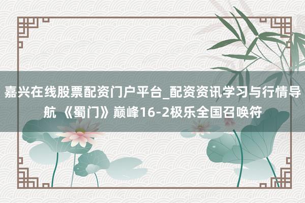 嘉兴在线股票配资门户平台_配资资讯学习与行情导航 《蜀门》巅峰16-2极乐全国召唤符