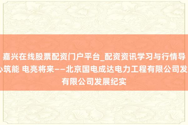 嘉兴在线股票配资门户平台_配资资讯学习与行情导航 匠心筑能 电亮将来——北京国电成达电力工程有限公司发展纪实