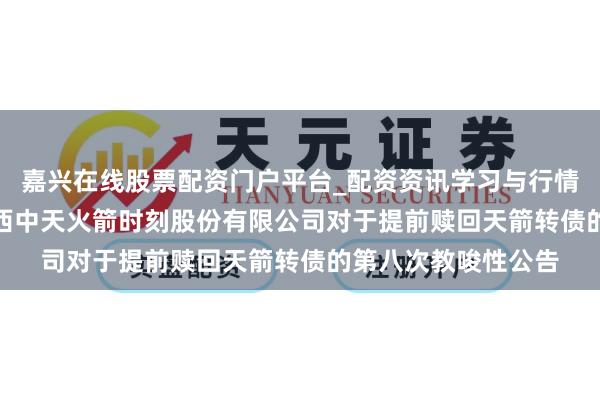 嘉兴在线股票配资门户平台_配资资讯学习与行情导航 中天火箭: 陕西中天火箭时刻股份有限公司对于提前赎回天箭转债的第八次教唆性公告