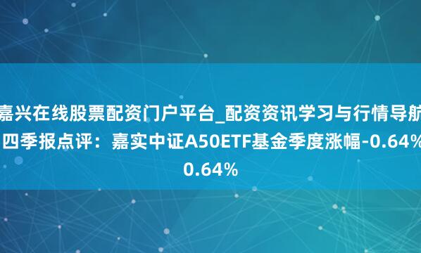 嘉兴在线股票配资门户平台_配资资讯学习与行情导航 四季报点评：嘉实中证A50ETF基金季度涨幅-0.64%