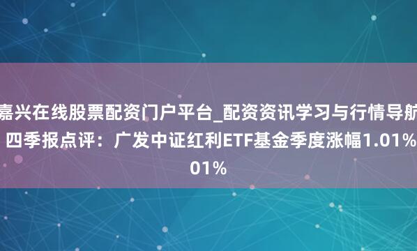 嘉兴在线股票配资门户平台_配资资讯学习与行情导航 四季报点评：广发中证红利ETF基金季度涨幅1.01%