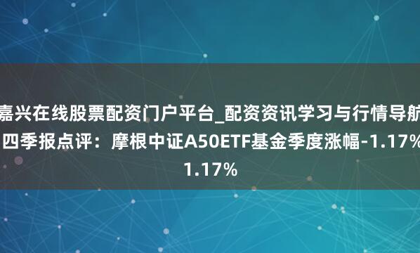 嘉兴在线股票配资门户平台_配资资讯学习与行情导航 四季报点评：摩根中证A50ETF基金季度涨幅-1.17%