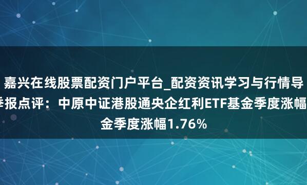 嘉兴在线股票配资门户平台_配资资讯学习与行情导航 四季报点评：中原中证港股通央企红利ETF基金季度涨幅1.76%