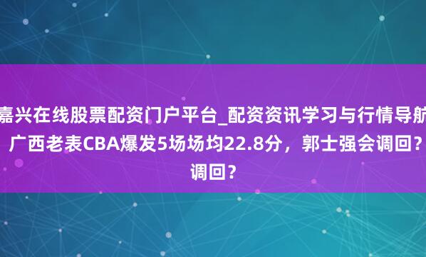 嘉兴在线股票配资门户平台_配资资讯学习与行情导航 广西老表CBA爆发5场场均22.8分，郭士强会调回？