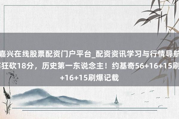 嘉兴在线股票配资门户平台_配资资讯学习与行情导航 加时赛狂砍18分，历史第一东说念主！约基奇56+16+15刷爆记载