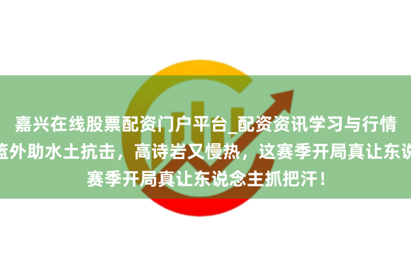 嘉兴在线股票配资门户平台_配资资讯学习与行情导航 山东男篮外助水土抗击，高诗岩又慢热，这赛季开局真让东说念主抓把汗！