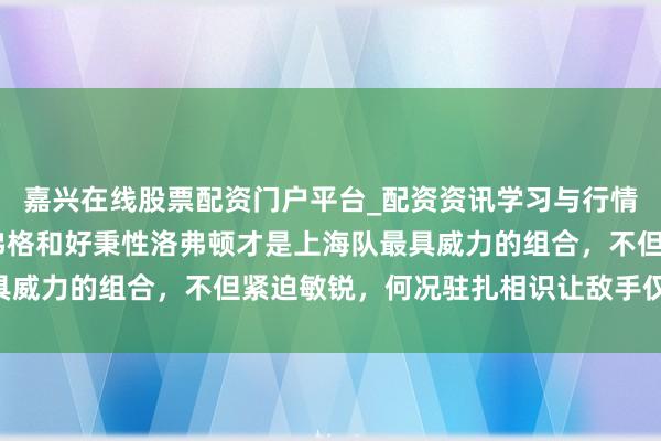 嘉兴在线股票配资门户平台_配资资讯学习与行情导航 卢伟以为正能量弗格和好秉性洛弗顿才是上海队最具威力的组合，不但紧迫敏锐，何况驻扎相识让敌手仅得77分