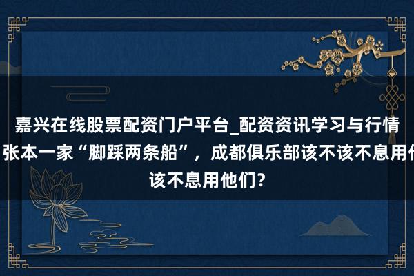 嘉兴在线股票配资门户平台_配资资讯学习与行情导航 张本一家“脚踩两条船”，成都俱乐部该不该不息用他们？