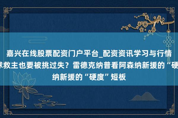 嘉兴在线股票配资门户平台_配资资讯学习与行情导航 点球救主也要被挑过失？雷德克纳普看阿森纳新援的“硬度”短板