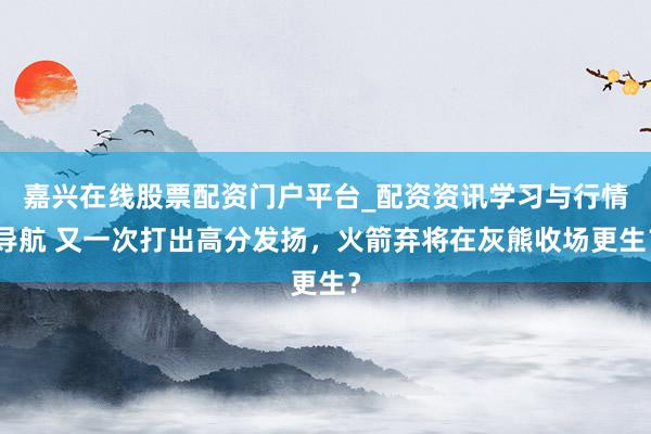 嘉兴在线股票配资门户平台_配资资讯学习与行情导航 又一次打出高分发扬，火箭弃将在灰熊收场更生？