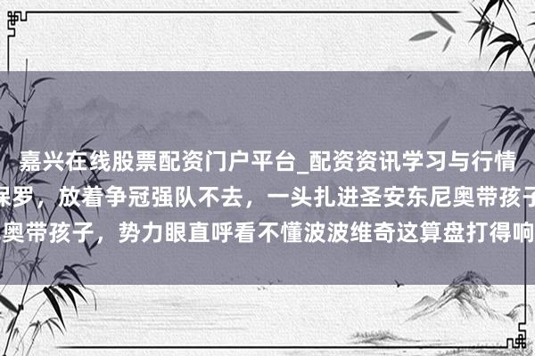 嘉兴在线股票配资门户平台_配资资讯学习与行情导航 40岁的克里斯·保罗，放着争冠强队不去，一头扎进圣安东尼奥带孩子，势力眼直呼看不懂波波维奇这算盘打得响，他签下的不是控卫