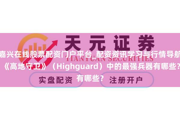 嘉兴在线股票配资门户平台_配资资讯学习与行情导航 《高地守卫》（Highguard）中的最强兵器有哪些？