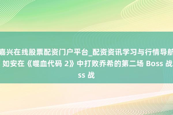 嘉兴在线股票配资门户平台_配资资讯学习与行情导航 如安在《噬血代码 2》中打败乔希的第二场 Boss 战