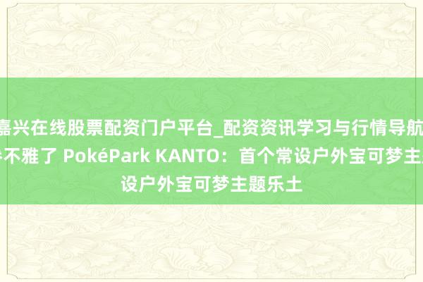 嘉兴在线股票配资门户平台_配资资讯学习与行情导航 咱们参不雅了 PokéPark KANTO：首个常设户外宝可梦主题乐土
