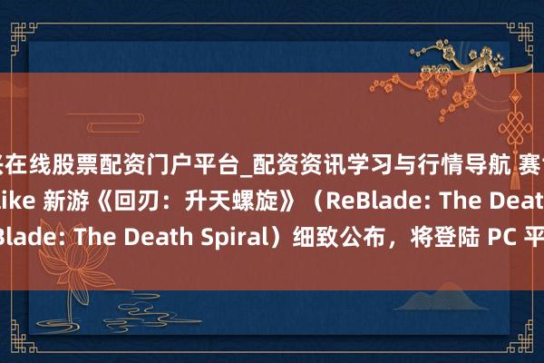 嘉兴在线股票配资门户平台_配资资讯学习与行情导航 赛博一又克看成 Roguelike 新游《回刃：升天螺旋》（ReBlade: The Death Spiral）细致公布，将登陆 PC 平台