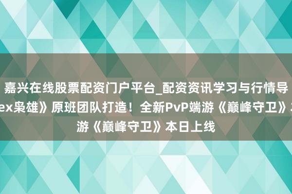 嘉兴在线股票配资门户平台_配资资讯学习与行情导航 《Apex枭雄》原班团队打造！全新PvP端游《巅峰守卫》本日上线