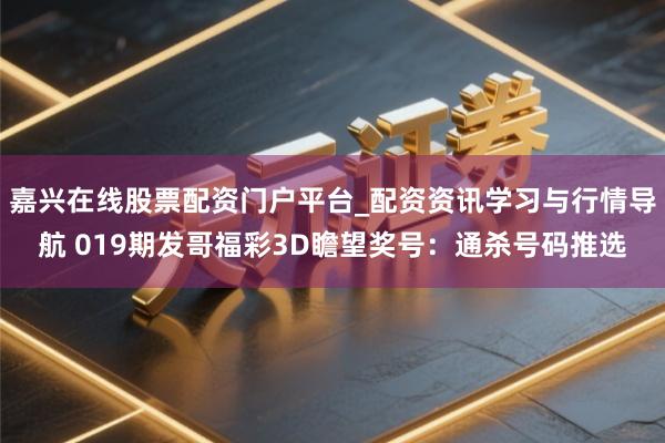 嘉兴在线股票配资门户平台_配资资讯学习与行情导航 019期发哥福彩3D瞻望奖号：通杀号码推选