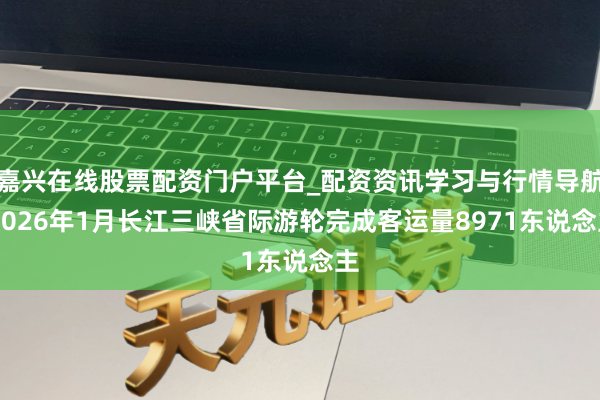 嘉兴在线股票配资门户平台_配资资讯学习与行情导航 2026年1月长江三峡省际游轮完成客运量8971东说念主
