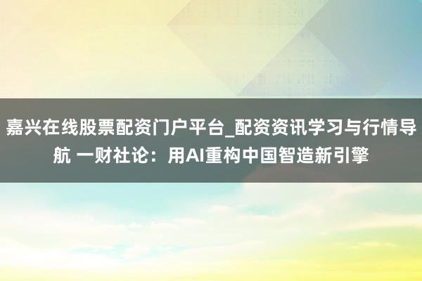 嘉兴在线股票配资门户平台_配资资讯学习与行情导航 一财社论：用AI重构中国智造新引擎