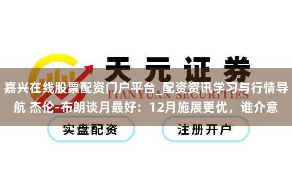 嘉兴在线股票配资门户平台_配资资讯学习与行情导航 杰伦-布朗谈月最好：12月施展更优，谁介意