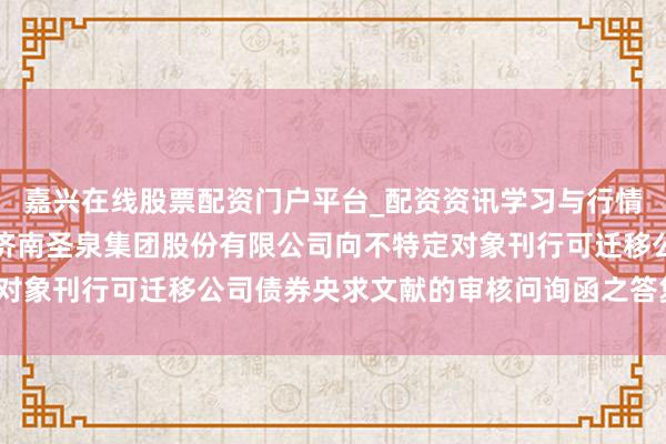 嘉兴在线股票配资门户平台_配资资讯学习与行情导航 圣泉集团: 对于济南圣泉集团股份有限公司向不特定对象刊行可迁移公司债券央求文献的审核问询函之答复（豁免版）