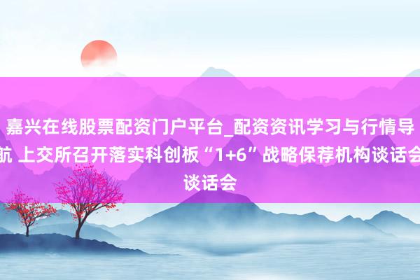 嘉兴在线股票配资门户平台_配资资讯学习与行情导航 上交所召开落实科创板“1+6”战略保荐机构谈话会