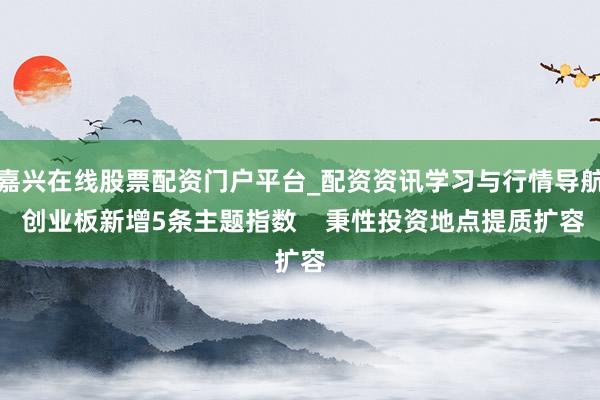 嘉兴在线股票配资门户平台_配资资讯学习与行情导航 创业板新增5条主题指数    秉性投资地点提质扩容