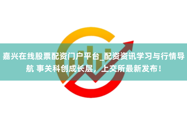 嘉兴在线股票配资门户平台_配资资讯学习与行情导航 事关科创成长层，上交所最新发布！