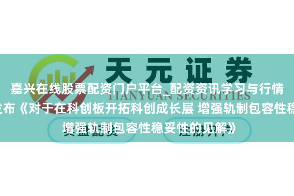 嘉兴在线股票配资门户平台_配资资讯学习与行情导航 证监会发布《对于在科创板开拓科创成长层 增强轨制包容性稳妥性的见解》