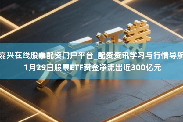 嘉兴在线股票配资门户平台_配资资讯学习与行情导航 1月29日股票ETF资金净流出近300亿元