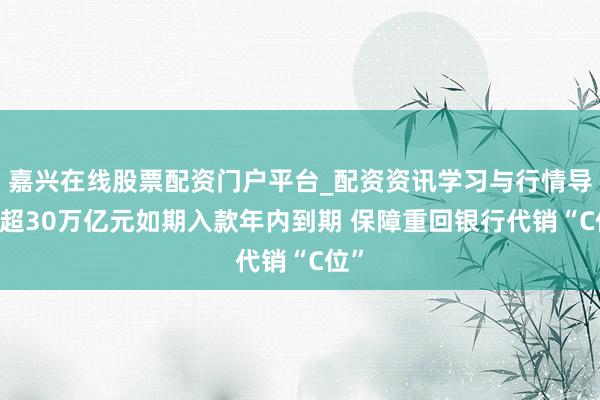 嘉兴在线股票配资门户平台_配资资讯学习与行情导航 超30万亿元如期入款年内到期 保障重回银行代销“C位”
