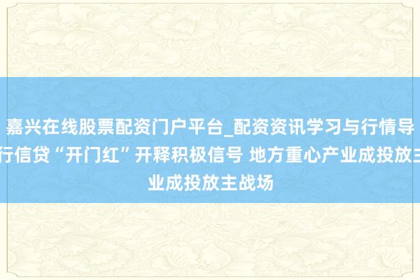 嘉兴在线股票配资门户平台_配资资讯学习与行情导航 银行信贷“开门红”开释积极信号 地方重心产业成投放主战场