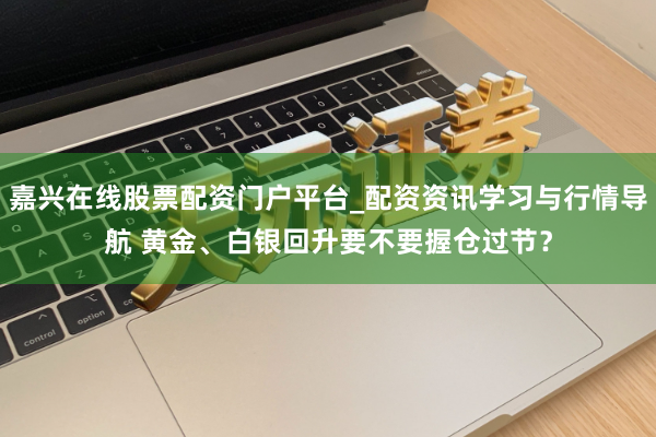 嘉兴在线股票配资门户平台_配资资讯学习与行情导航 黄金、白银回升要不要握仓过节?