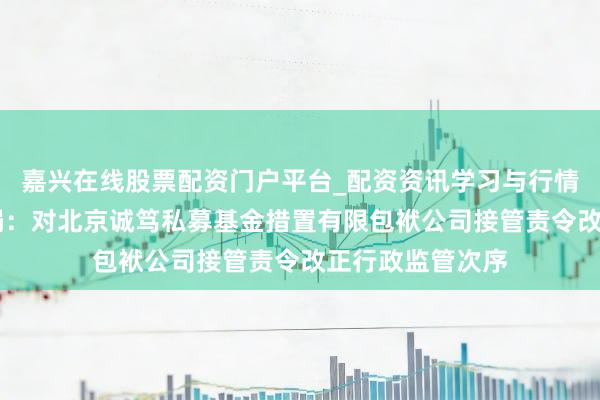 嘉兴在线股票配资门户平台_配资资讯学习与行情导航 北京证监局：对北京诚笃私募基金措置有限包袱公司接管责令改正行政监管次序