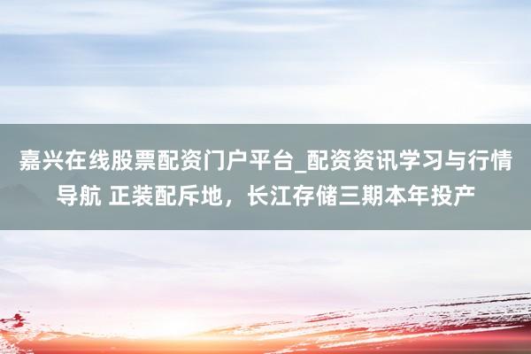 嘉兴在线股票配资门户平台_配资资讯学习与行情导航 正装配斥地，长江存储三期本年投产