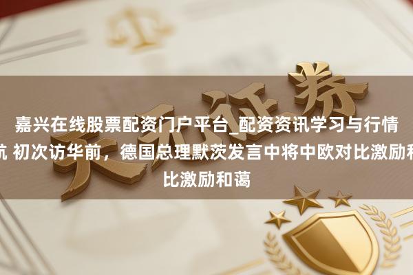 嘉兴在线股票配资门户平台_配资资讯学习与行情导航 初次访华前，德国总理默茨发言中将中欧对比激励和蔼