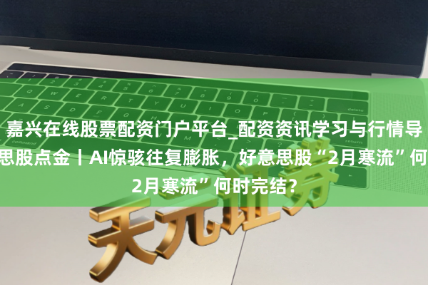 嘉兴在线股票配资门户平台_配资资讯学习与行情导航 好意思股点金丨AI惊骇往复膨胀，好意思股“2月寒流”何时完结？
