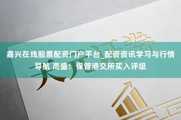 嘉兴在线股票配资门户平台_配资资讯学习与行情导航 高盛：保管港交所买入评级