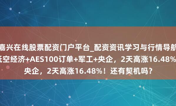 嘉兴在线股票配资门户平台_配资资讯学习与行情导航 航空发动机+低空经济+AES100订单+军工+央企，2天高涨16.48%！还有契机吗？