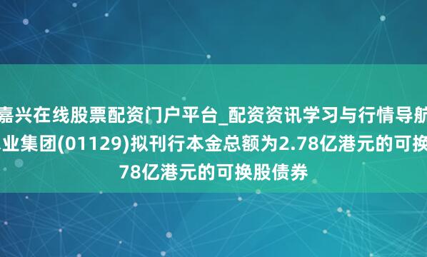 嘉兴在线股票配资门户平台_配资资讯学习与行情导航 中国水业集团(01129)拟刊行本金总额为2.78亿港元的可换股债券