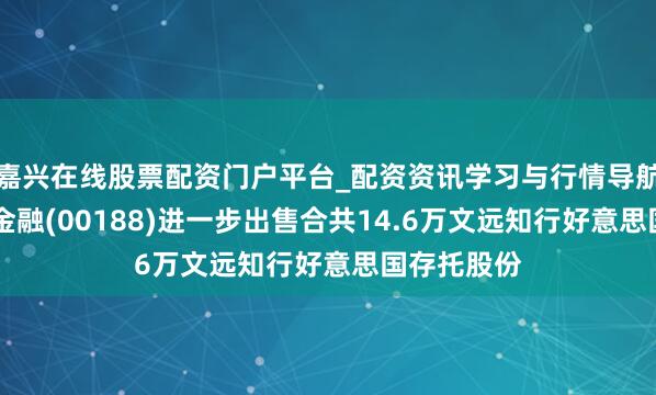 嘉兴在线股票配资门户平台_配资资讯学习与行情导航 新华汇富金融(00188)进一步出售合共14.6万文远知行好意思国存托股份