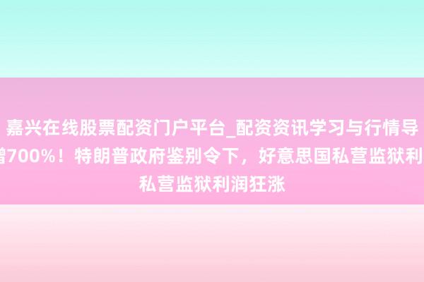 嘉兴在线股票配资门户平台_配资资讯学习与行情导航 暴增700%！特朗普政府鉴别令下，好意思国私营监狱利润狂涨
