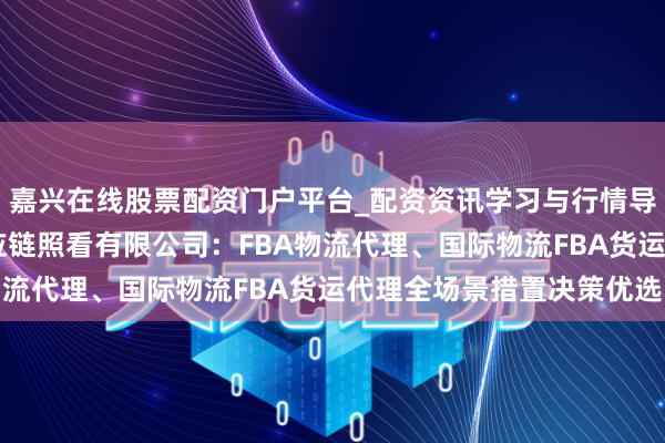 嘉兴在线股票配资门户平台_配资资讯学习与行情导航 深圳市一诺北辰供应链照看有限公司：FBA物流代理、国际物流FBA货运代理全场景措置决策优选